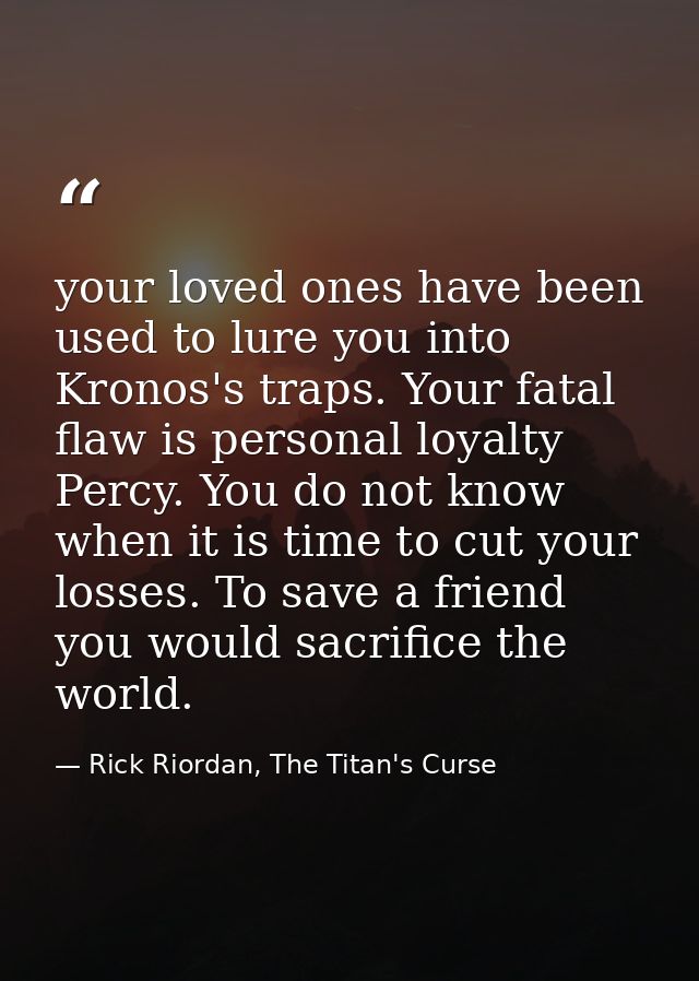 your loved ones have been used to lure you into Kronos's traps. Your fatal flaw is personal loyalty Percy. You do not kn — Rick Riordan, The Titan's Curse