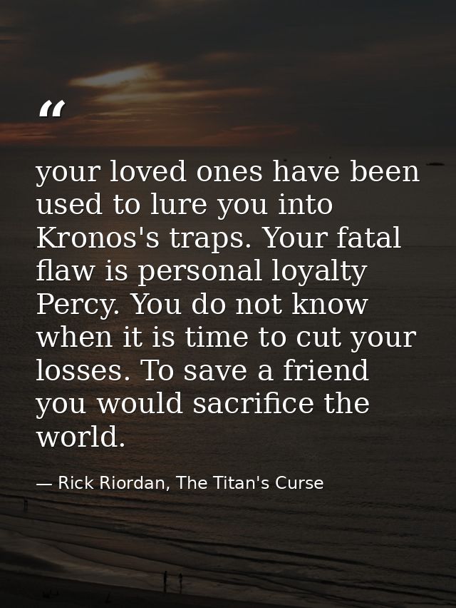 your loved ones have been used to lure you into Kronos's traps. Your fatal flaw is personal loyalty Percy. You do not kn — Rick Riordan, The Titan's Curse