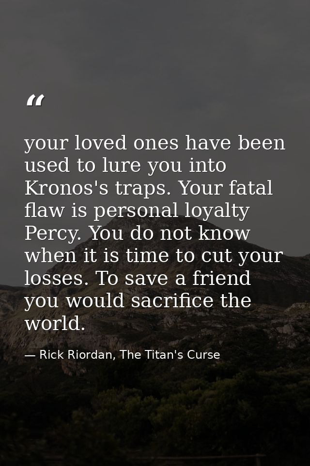 your loved ones have been used to lure you into Kronos's traps. Your fatal flaw is personal loyalty Percy. You do not kn — Rick Riordan, The Titan's Curse