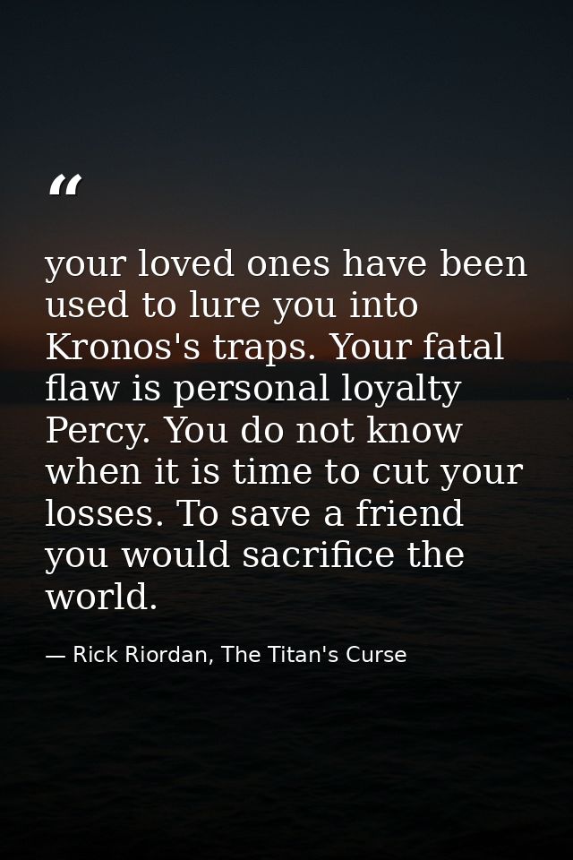 your loved ones have been used to lure you into Kronos's traps. Your fatal flaw is personal loyalty Percy. You do not kn — Rick Riordan, The Titan's Curse