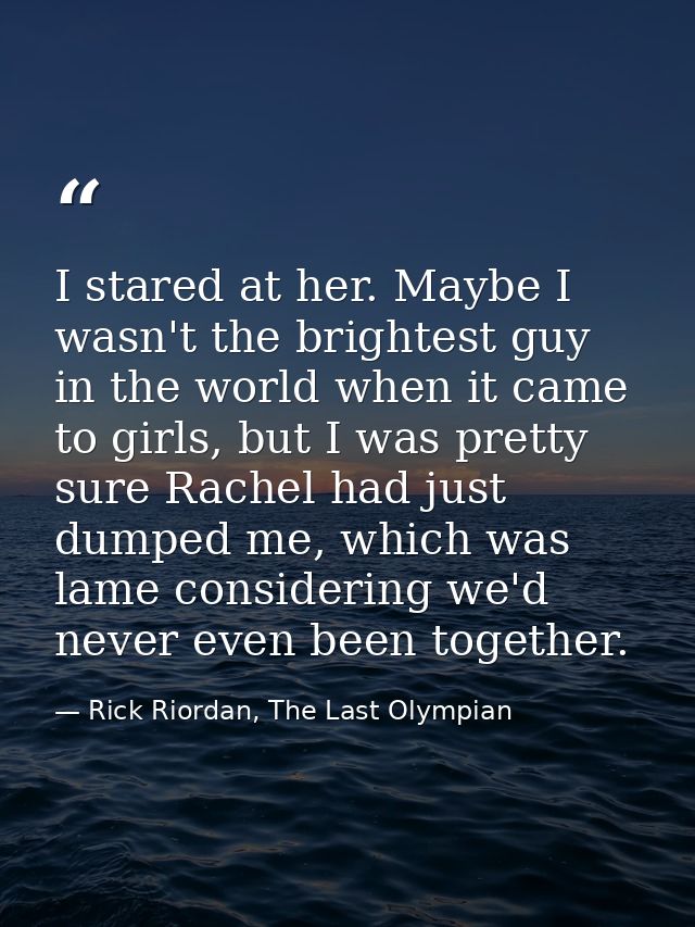 I stared at her. Maybe I wasn't the brightest guy in the world when it came to girls, but I was pretty sure Rachel had j — Rick Riordan, The Last Olympian