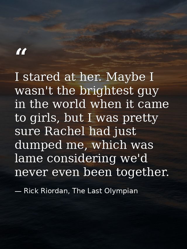 I stared at her. Maybe I wasn't the brightest guy in the world when it came to girls, but I was pretty sure Rachel had j — Rick Riordan, The Last Olympian