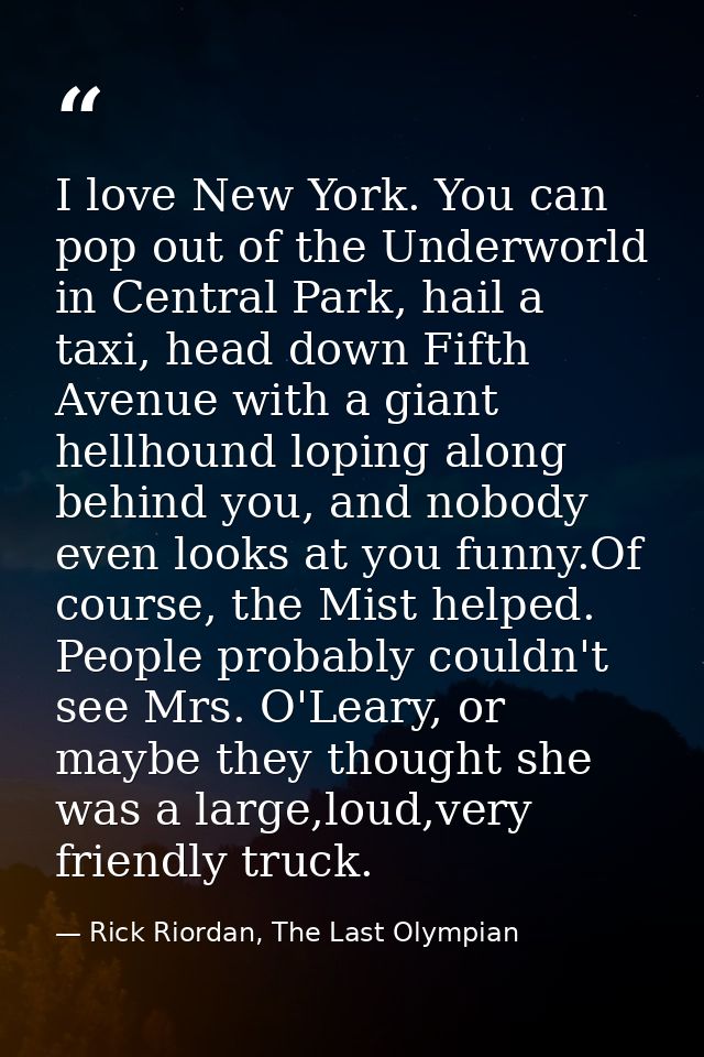 I love New York. You can pop out of the Underworld in Central Park, hail a taxi, head down Fifth Avenue with a giant hel — Rick Riordan, The Last Olympian