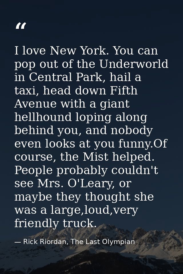 I love New York. You can pop out of the Underworld in Central Park, hail a taxi, head down Fifth Avenue with a giant hel — Rick Riordan, The Last Olympian
