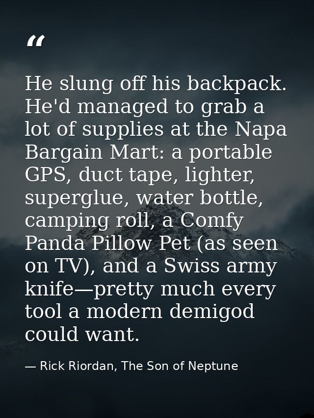 He slung off his backpack. He'd managed to grab a lot of supplies at the Napa Bargain Mart: a portable GPS, duct tape, l — Rick Riordan, The Son of Neptune