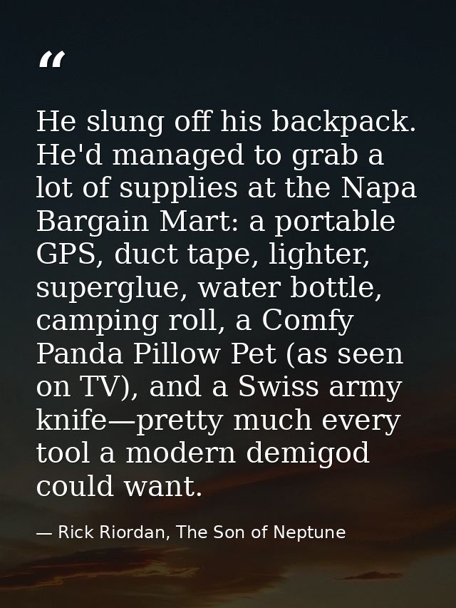 He slung off his backpack. He'd managed to grab a lot of supplies at the Napa Bargain Mart: a portable GPS, duct tape, l — Rick Riordan, The Son of Neptune