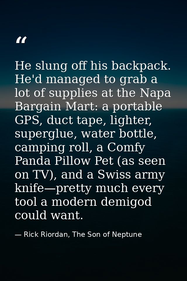 He slung off his backpack. He'd managed to grab a lot of supplies at the Napa Bargain Mart: a portable GPS, duct tape, l — Rick Riordan, The Son of Neptune