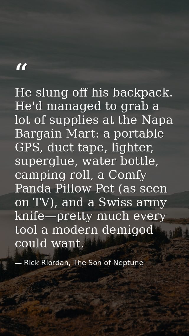 He slung off his backpack. He'd managed to grab a lot of supplies at the Napa Bargain Mart: a portable GPS, duct tape, l — Rick Riordan, The Son of Neptune