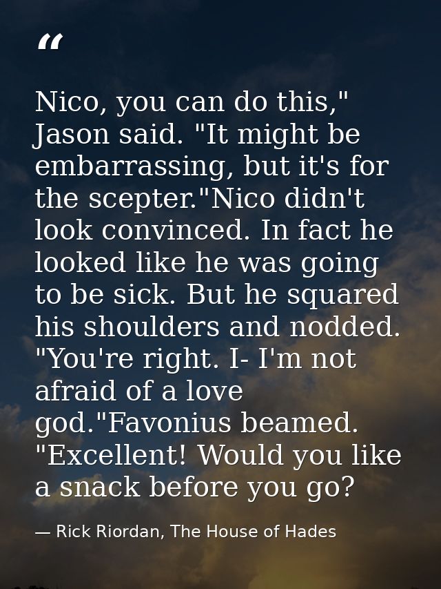 Nico, you can do this," Jason said. "It might be embarrassing, but it's for the scepter."Nico didn't look convinced. In  — Rick Riordan, The House of Hades