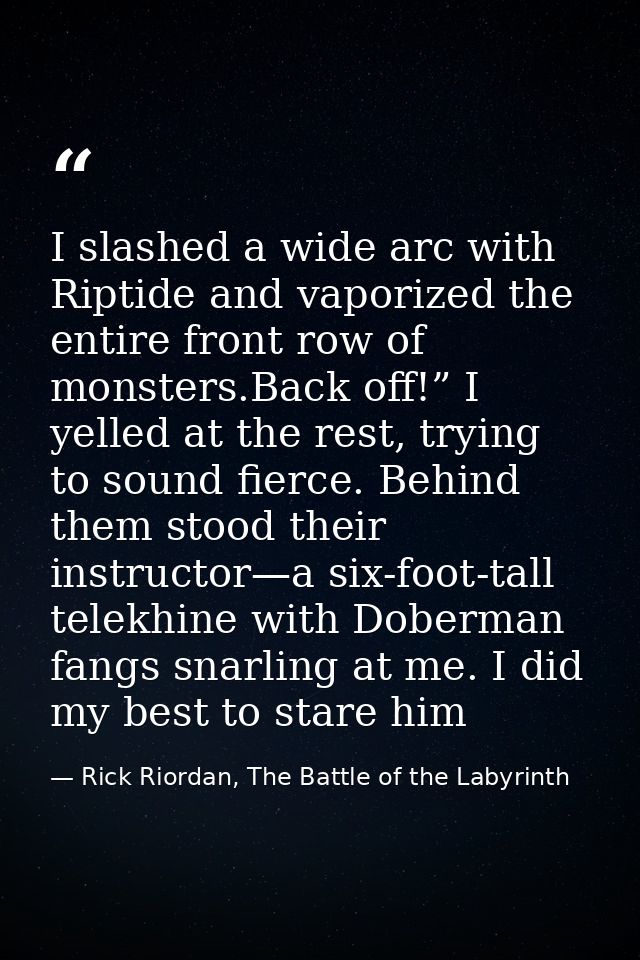 I slashed a wide arc with Riptide and vaporized the entire front row of monsters.Back off!” I yelled at the rest, trying — Rick Riordan, The Battle of the Labyrinth