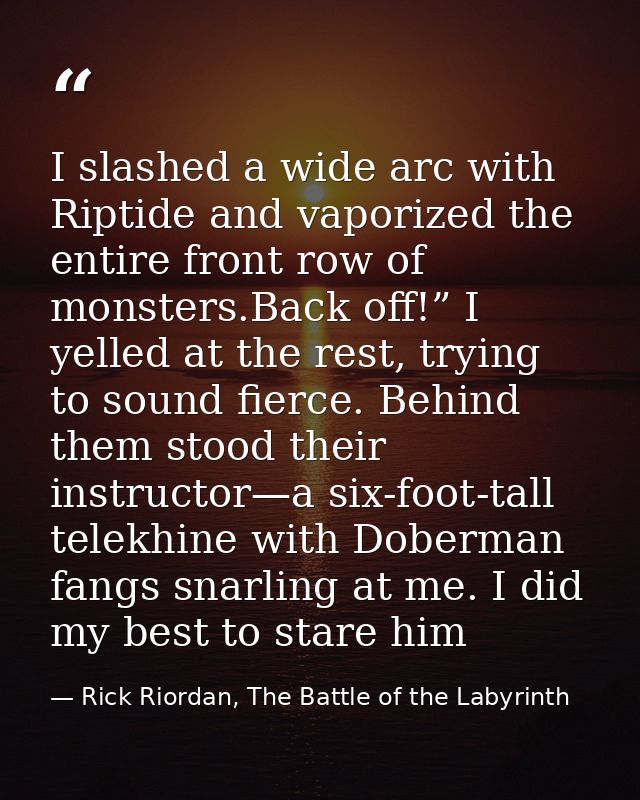I slashed a wide arc with Riptide and vaporized the entire front row of monsters.Back off!” I yelled at the rest, trying — Rick Riordan, The Battle of the Labyrinth