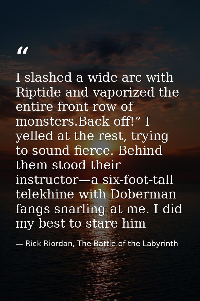 I slashed a wide arc with Riptide and vaporized the entire front row of monsters.Back off!” I yelled at the rest, trying — Rick Riordan, The Battle of the Labyrinth