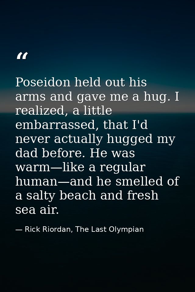 Poseidon held out his arms and gave me a hug. I realized, a little embarrassed, that I'd never actually hugged my dad be — Rick Riordan, The Last Olympian
