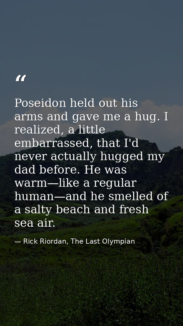 Poseidon held out his arms and gave me a hug. I realized, a little embarrassed, that I'd never actually hugged my dad be — Rick Riordan, The Last Olympian