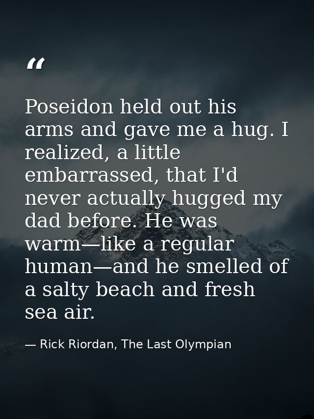 Poseidon held out his arms and gave me a hug. I realized, a little embarrassed, that I'd never actually hugged my dad be — Rick Riordan, The Last Olympian