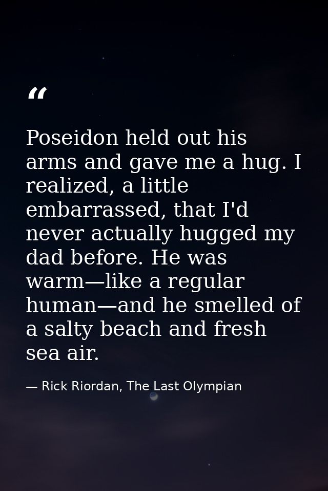 Poseidon held out his arms and gave me a hug. I realized, a little embarrassed, that I'd never actually hugged my dad be — Rick Riordan, The Last Olympian