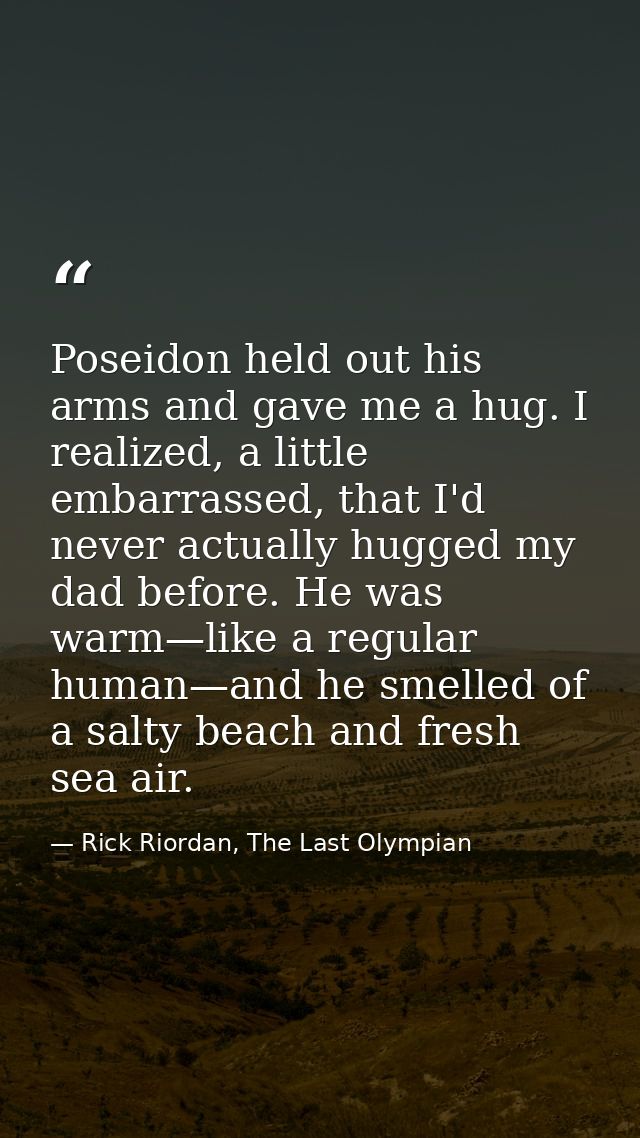 Poseidon held out his arms and gave me a hug. I realized, a little embarrassed, that I'd never actually hugged my dad be — Rick Riordan, The Last Olympian