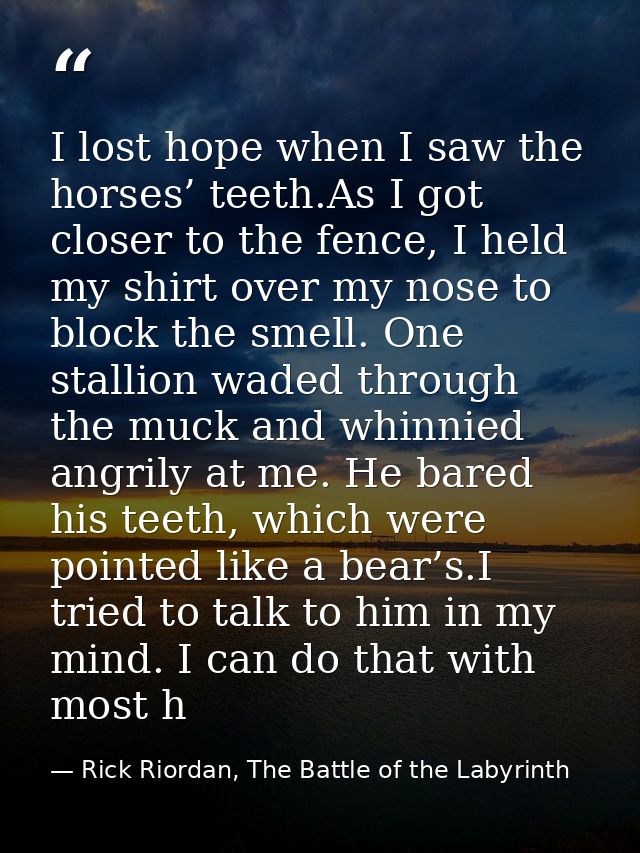 I lost hope when I saw the horses’ teeth.As I got closer to the fence, I held my shirt over my nose to block the smell.  — Rick Riordan, The Battle of the Labyrinth