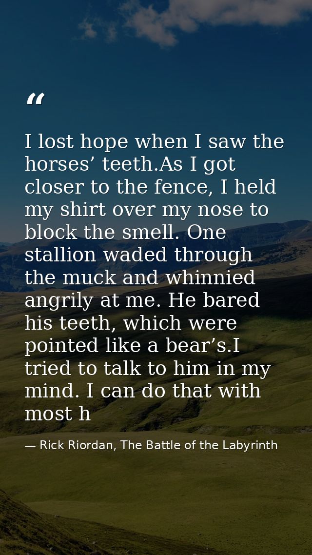 I lost hope when I saw the horses’ teeth.As I got closer to the fence, I held my shirt over my nose to block the smell.  — Rick Riordan, The Battle of the Labyrinth