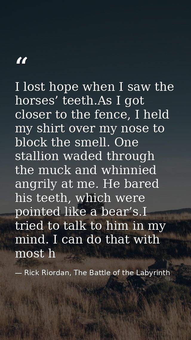 I lost hope when I saw the horses’ teeth.As I got closer to the fence, I held my shirt over my nose to block the smell.  — Rick Riordan, The Battle of the Labyrinth