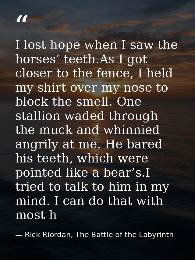 I lost hope when I saw the horses’ teeth.As I got closer to the fence, I held my shirt over my nose to block the smell.  — Rick Riordan, The Battle of the Labyrinth
