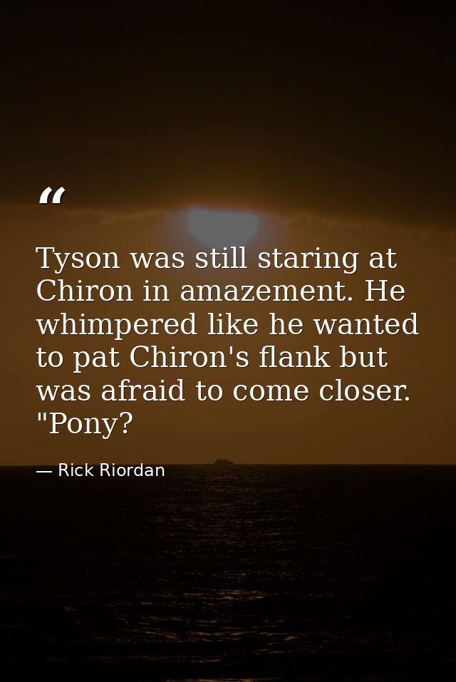 Tyson was still staring at Chiron in amazement. He whimpered like he wanted to pat Chiron's flank but was afraid to come — Rick Riordan