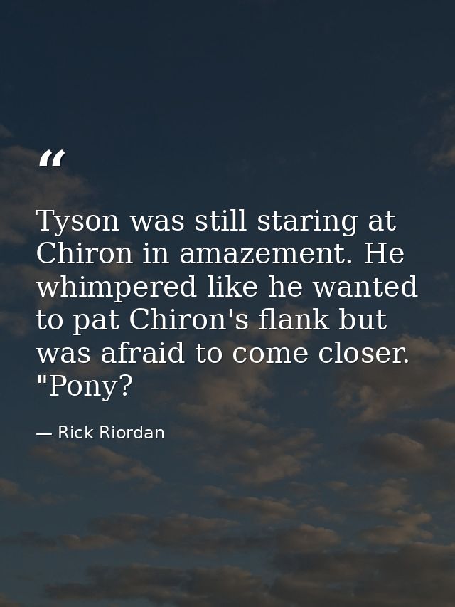 Tyson was still staring at Chiron in amazement. He whimpered like he wanted to pat Chiron's flank but was afraid to come — Rick Riordan