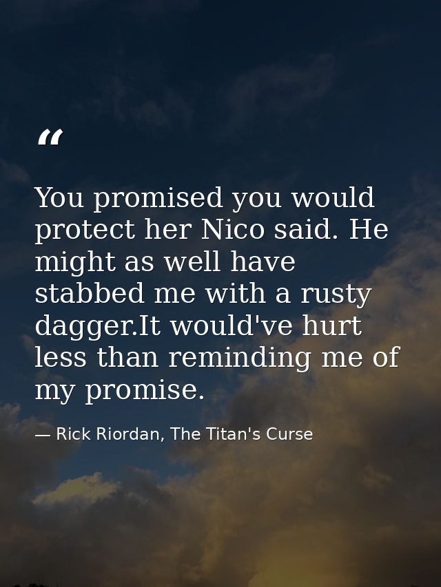 You promised you would protect her Nico said. He might as well have stabbed me with a rusty dagger.It would've hurt less — Rick Riordan, The Titan's Curse
