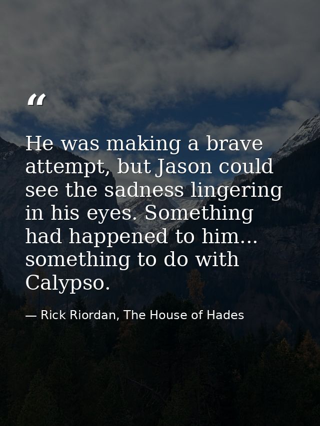 He was making a brave attempt, but Jason could see the sadness lingering in his eyes. Something had happened to him... s — Rick Riordan, The House of Hades