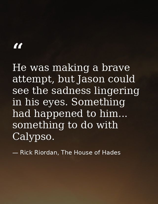 He was making a brave attempt, but Jason could see the sadness lingering in his eyes. Something had happened to him... s — Rick Riordan, The House of Hades