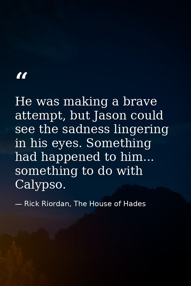 He was making a brave attempt, but Jason could see the sadness lingering in his eyes. Something had happened to him... s — Rick Riordan, The House of Hades