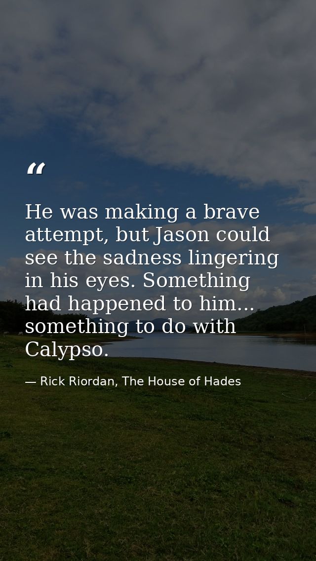 He was making a brave attempt, but Jason could see the sadness lingering in his eyes. Something had happened to him... s — Rick Riordan, The House of Hades