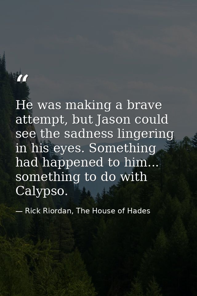 He was making a brave attempt, but Jason could see the sadness lingering in his eyes. Something had happened to him... s — Rick Riordan, The House of Hades