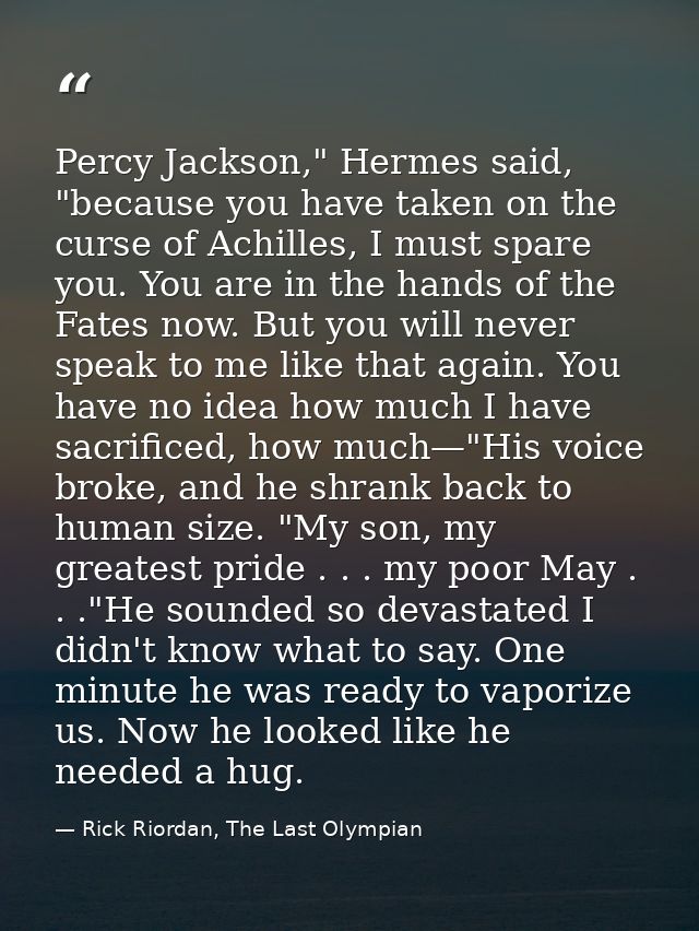 Percy Jackson," Hermes said, "because you have taken on the curse of Achilles, I must spare you. You are in the hands of — Rick Riordan, The Last Olympian