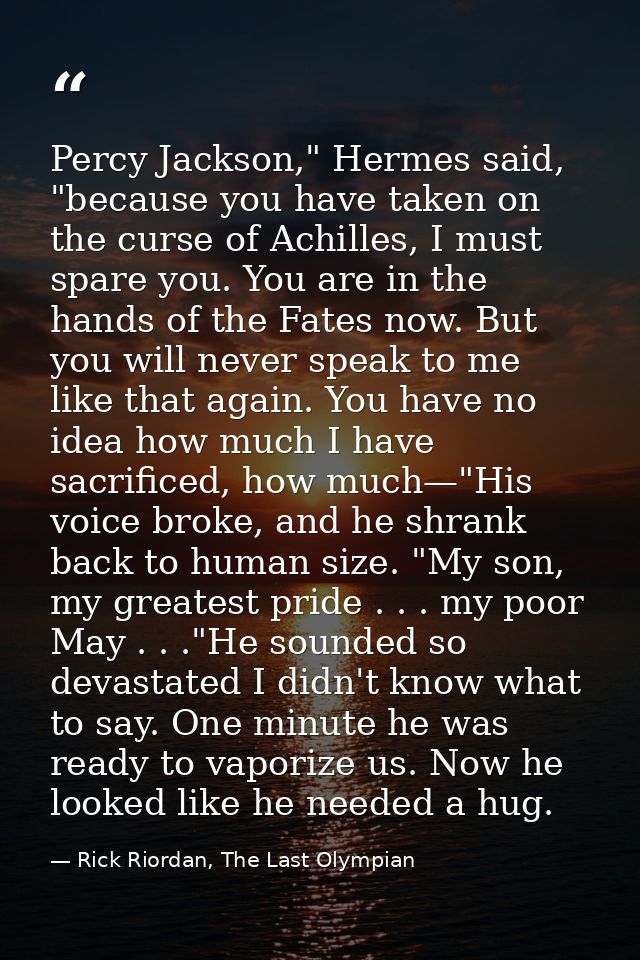 Percy Jackson," Hermes said, "because you have taken on the curse of Achilles, I must spare you. You are in the hands of — Rick Riordan, The Last Olympian