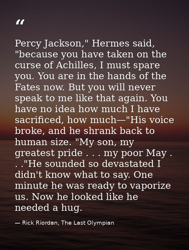 Percy Jackson," Hermes said, "because you have taken on the curse of Achilles, I must spare you. You are in the hands of — Rick Riordan, The Last Olympian
