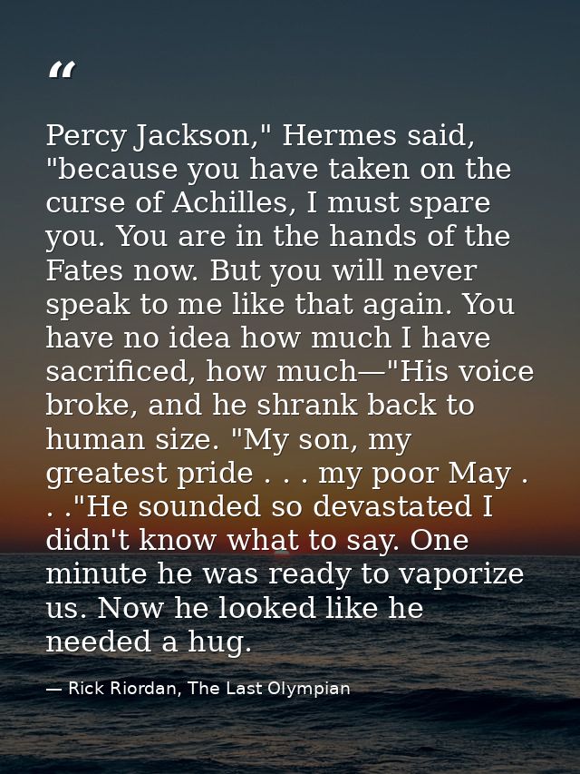 Percy Jackson," Hermes said, "because you have taken on the curse of Achilles, I must spare you. You are in the hands of — Rick Riordan, The Last Olympian