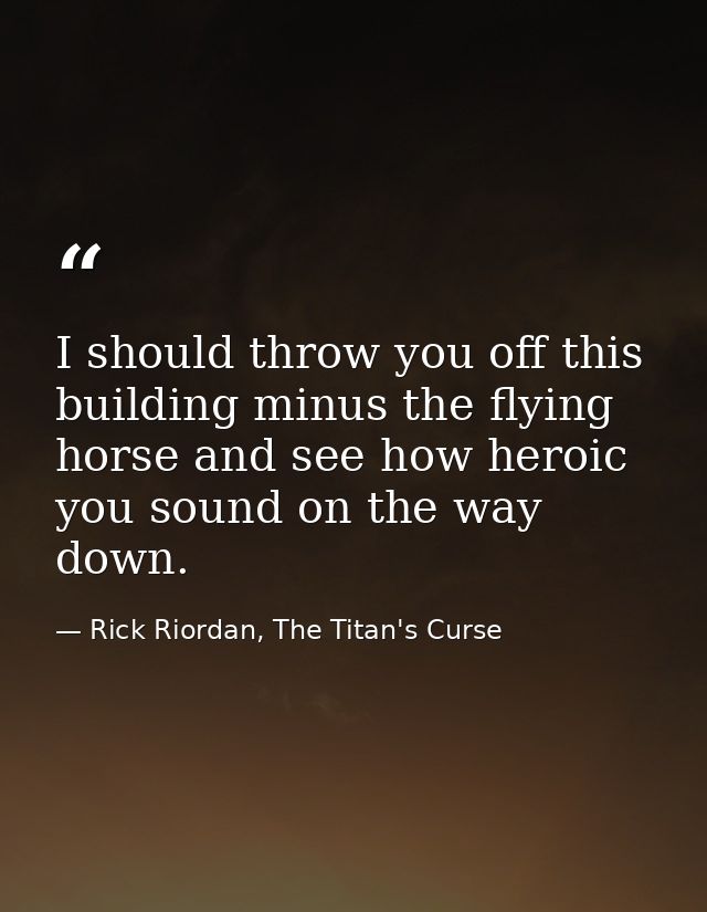 I should throw you off this building minus the flying horse and see how heroic you sound on the way down. — Rick Riordan, The Titan's Curse