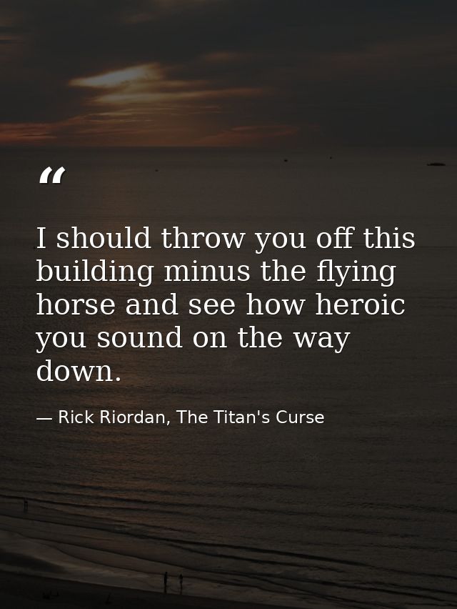 I should throw you off this building minus the flying horse and see how heroic you sound on the way down. — Rick Riordan, The Titan's Curse