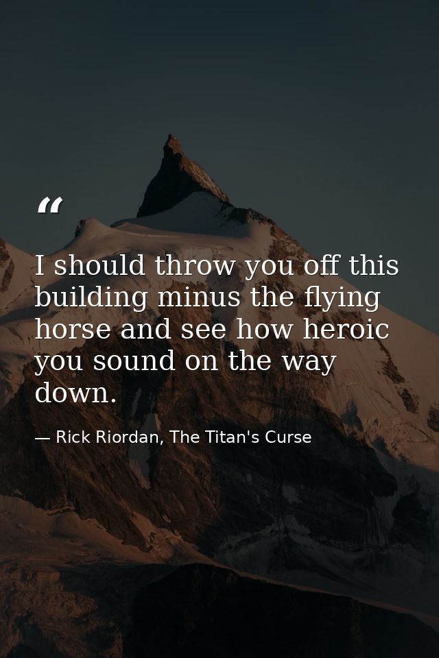 I should throw you off this building minus the flying horse and see how heroic you sound on the way down. — Rick Riordan, The Titan's Curse