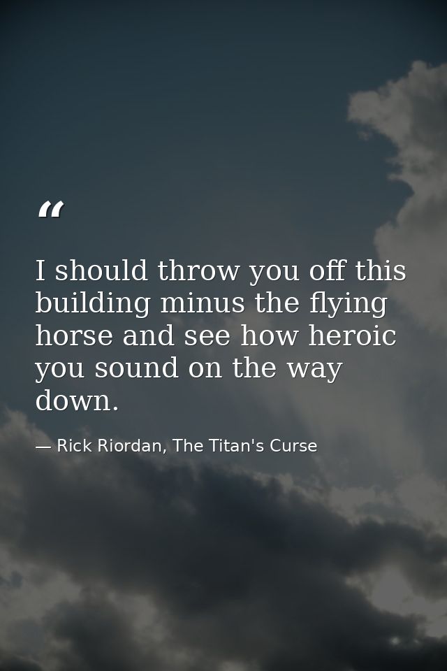 I should throw you off this building minus the flying horse and see how heroic you sound on the way down. — Rick Riordan, The Titan's Curse