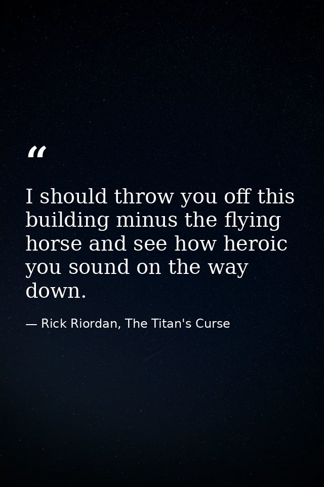 I should throw you off this building minus the flying horse and see how heroic you sound on the way down. — Rick Riordan, The Titan's Curse