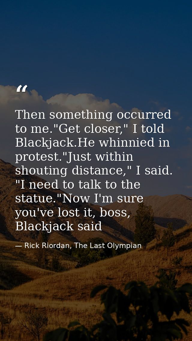 Then something occurred to me."Get closer," I told Blackjack.He whinnied in protest."Just within shouting distance," I s — Rick Riordan, The Last Olympian