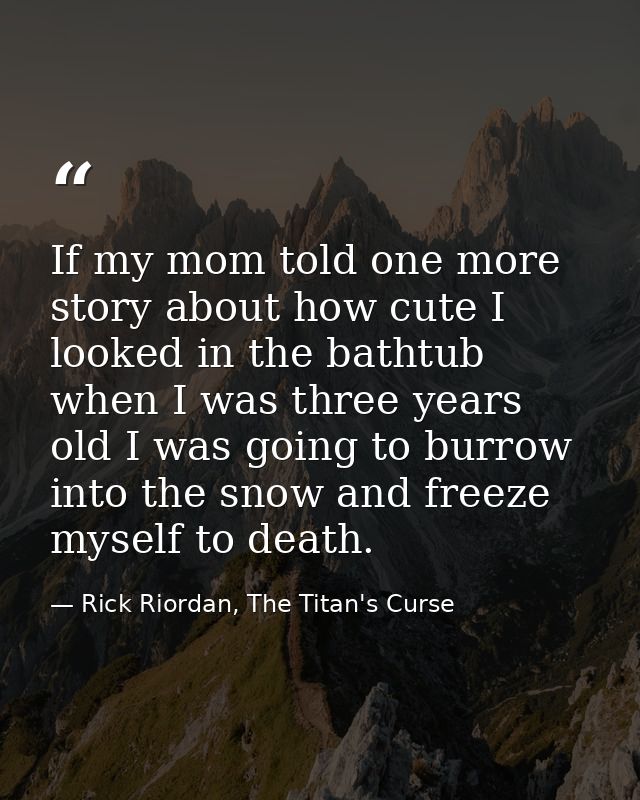 If my mom told one more story about how cute I looked in the bathtub when I was three years old I was going to burrow in — Rick Riordan, The Titan's Curse