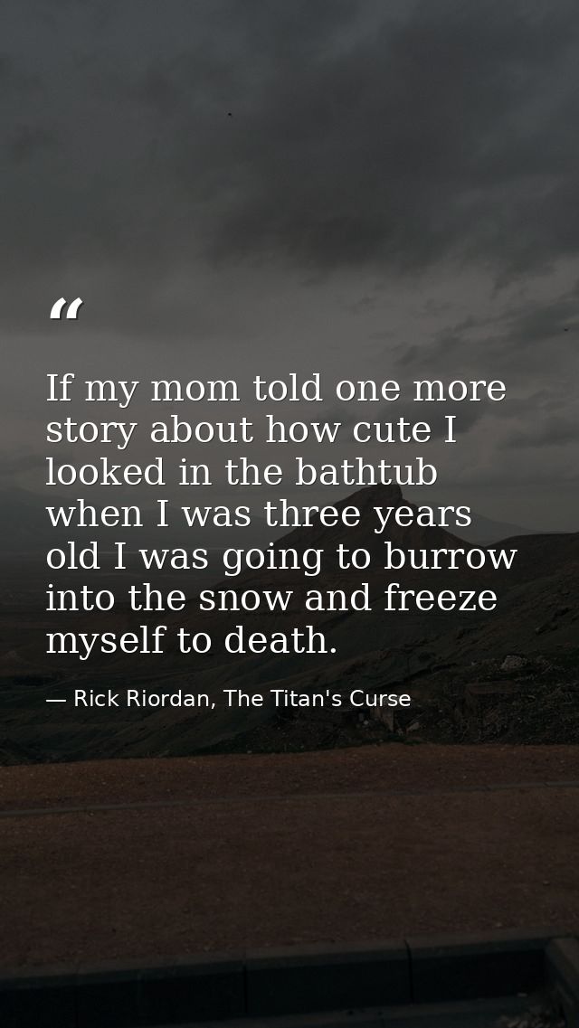 If my mom told one more story about how cute I looked in the bathtub when I was three years old I was going to burrow in — Rick Riordan, The Titan's Curse