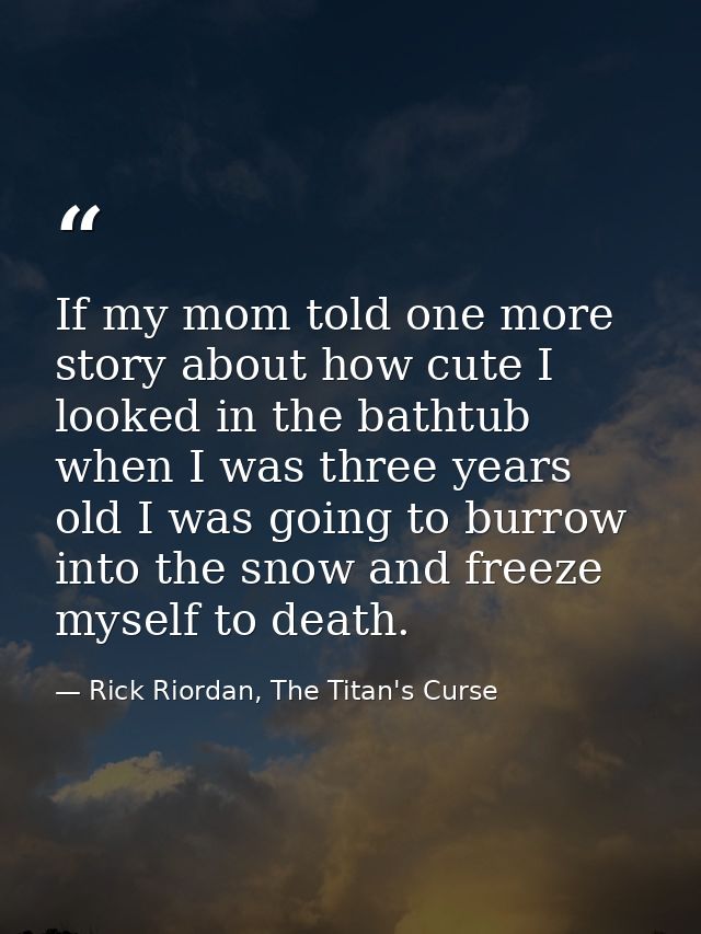 If my mom told one more story about how cute I looked in the bathtub when I was three years old I was going to burrow in — Rick Riordan, The Titan's Curse