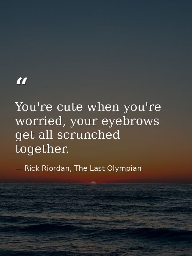 You're cute when you're worried, your eyebrows get all scrunched together. — Rick Riordan, The Last Olympian