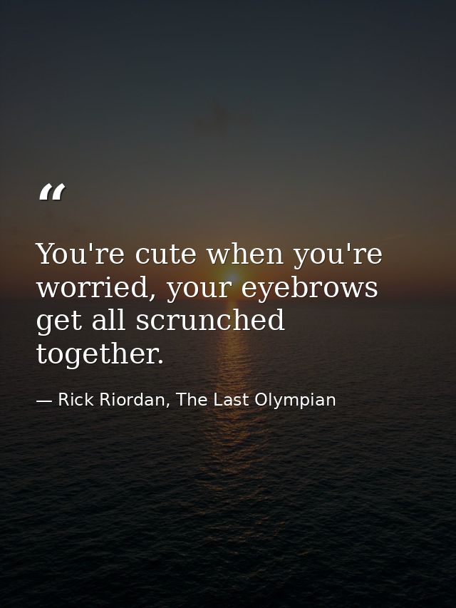 You're cute when you're worried, your eyebrows get all scrunched together. — Rick Riordan, The Last Olympian