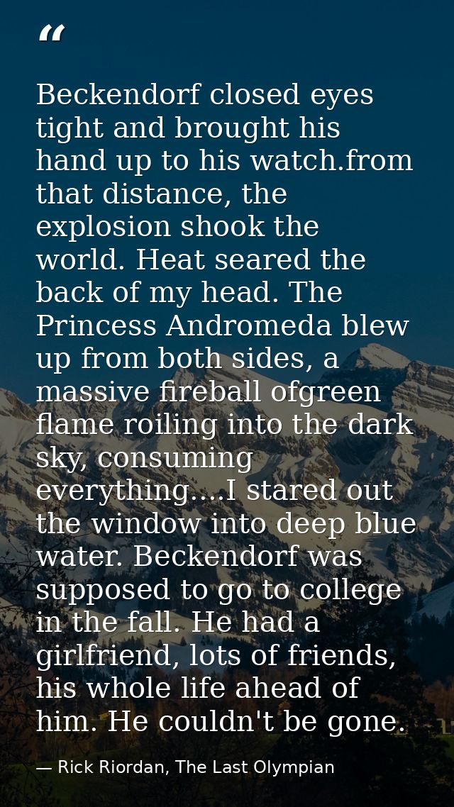 Beckendorf closed eyes tight and brought his hand up to his watch.from that distance, the explosion shook the world. Hea — Rick Riordan, The Last Olympian
