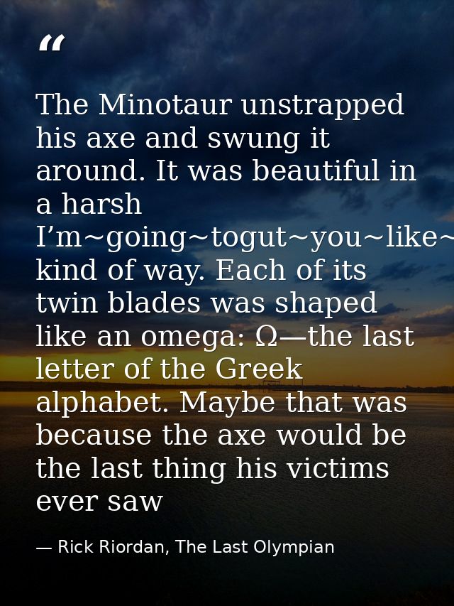 The Minotaur unstrapped his axe and swung it around. It was beautiful in a harsh I’m~going~togut~you~like~a~fish kind of — Rick Riordan, The Last Olympian